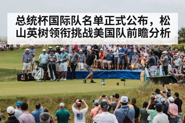总统杯国际队名单正式公布，松山英树领衔挑战美国队前瞻分析