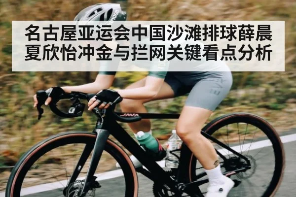 名古屋亚运会中国沙滩排球薛晨夏欣怡冲金与拦网关键看点分析