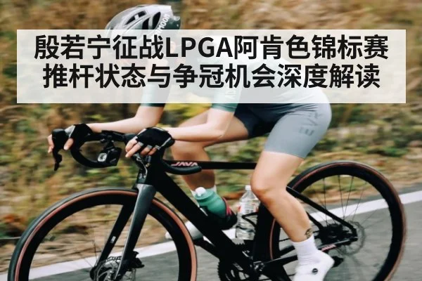 殷若宁征战LPGA阿肯色锦标赛 推杆状态与争冠机会深度解读