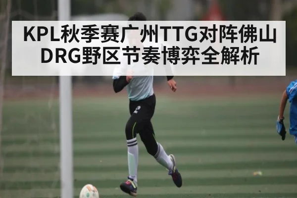 KPL秋季赛广州TTG对阵佛山DRG野区节奏博弈全解析