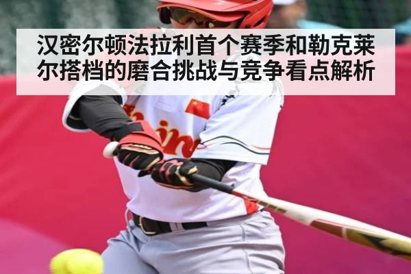 汉密尔顿法拉利首个赛季和勒克莱尔搭档的磨合挑战与竞争看点解析
