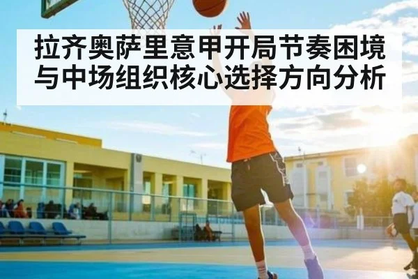 拉齐奥萨里意甲开局节奏困境与中场组织核心选择方向分析